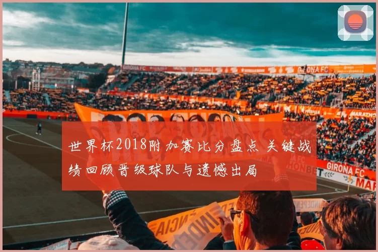 世界杯2018附加赛比分盘点 关键战绩回顾晋级球队与遗憾出局