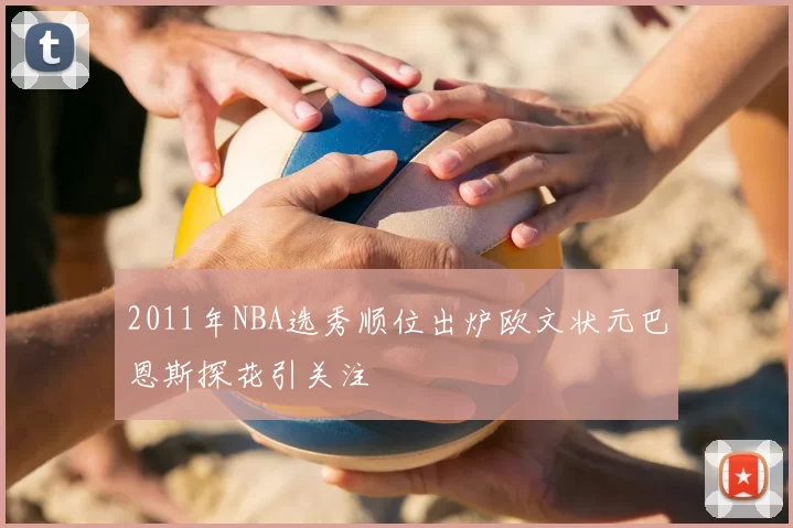 2011年NBA选秀顺位出炉欧文状元巴恩斯探花引关注