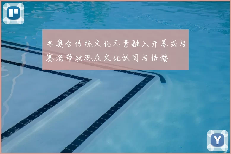 冬奥会传统文化元素融入开幕式与赛场带动观众文化认同与传播