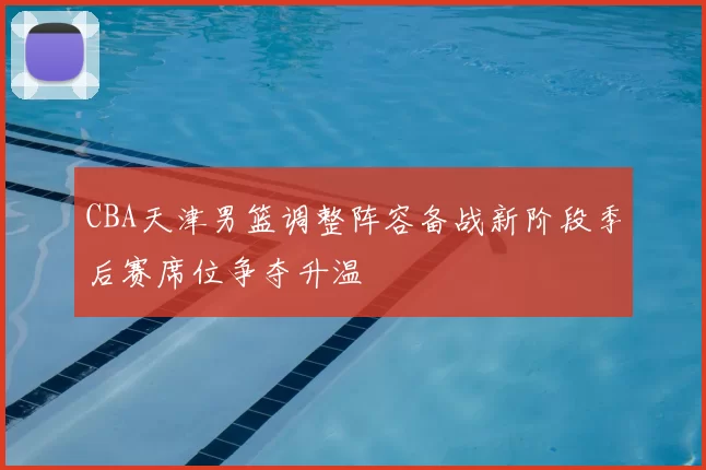 CBA天津男篮调整阵容备战新阶段季后赛席位争夺升温
