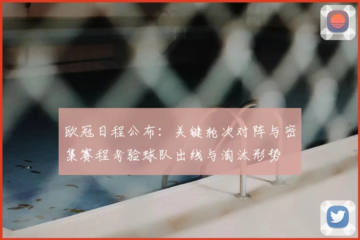 欧冠日程公布：关键轮次对阵与密集赛程考验球队出线与淘汰形势