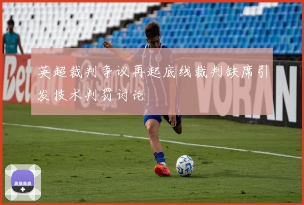 英超裁判争议再起底线裁判缺席引发技术判罚讨论