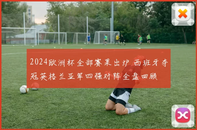 2024欧洲杯全部赛果出炉 西班牙夺冠英格兰亚军四强对阵全盘回顾