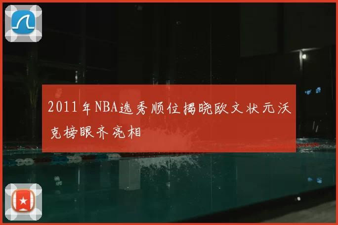 2011年NBA选秀顺位揭晓欧文状元沃克榜眼齐亮相