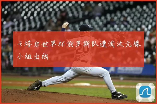 卡塔尔世界杯俄罗斯队遭淘汰无缘小组出线
