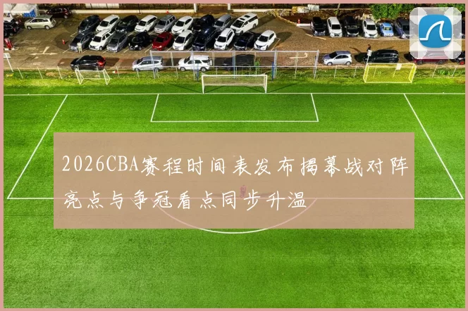 2026CBA赛程时间表发布揭幕战对阵亮点与争冠看点同步升温