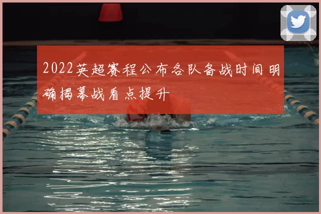 2022英超赛程公布各队备战时间明确揭幕战看点提升