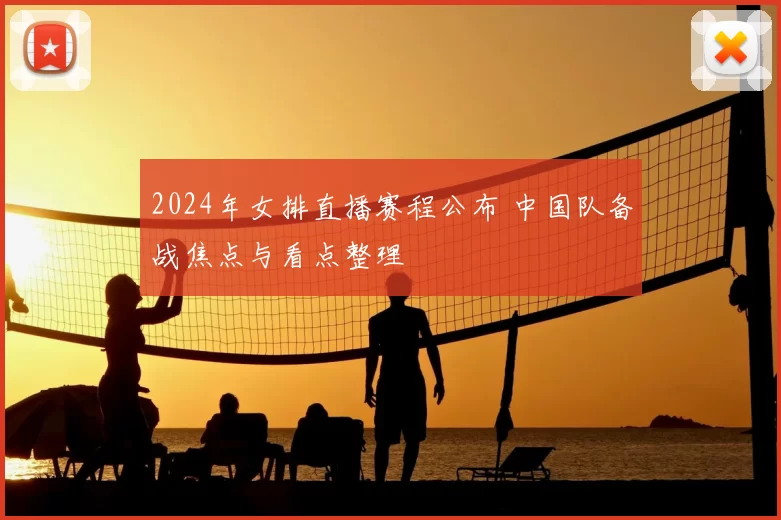 2024年女排直播赛程公布 中国队备战焦点与看点整理