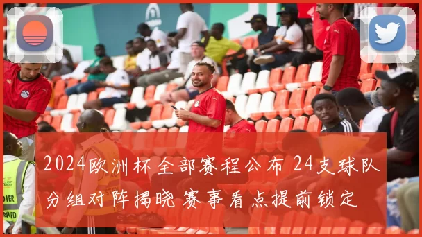 2024欧洲杯全部赛程公布 24支球队分组对阵揭晓 赛事看点提前锁定