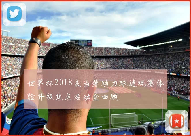 世界杯2018麦当劳助力球迷观赛体验升级焦点活动全回顾