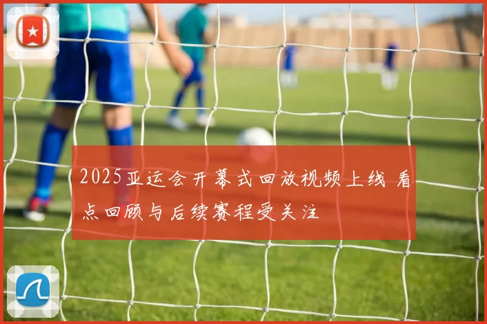 2025亚运会开幕式回放视频上线 看点回顾与后续赛程受关注