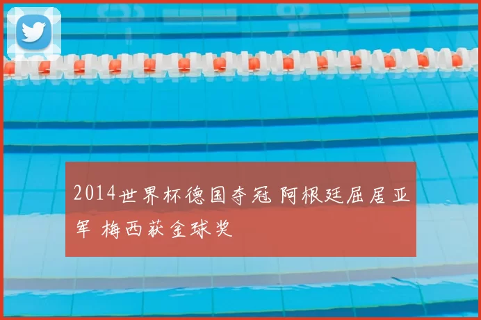 2014世界杯德国夺冠 阿根廷屈居亚军 梅西获金球奖