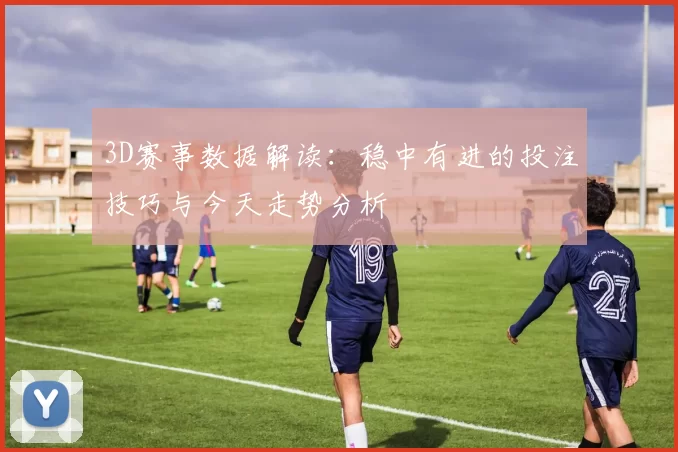 3D赛事数据解读：稳中有进的投注技巧与今天走势分析