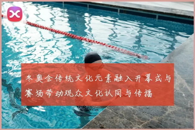 冬奥会传统文化元素融入开幕式与赛场带动观众文化认同与传播