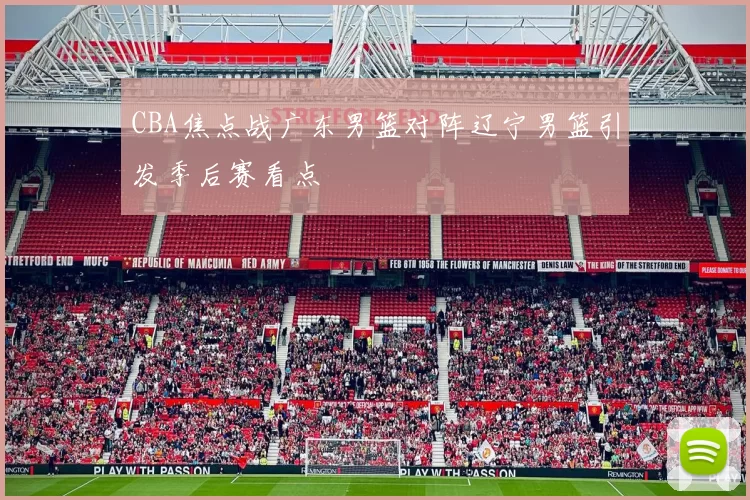 CBA焦点战广东男篮对阵辽宁男篮引发季后赛看点