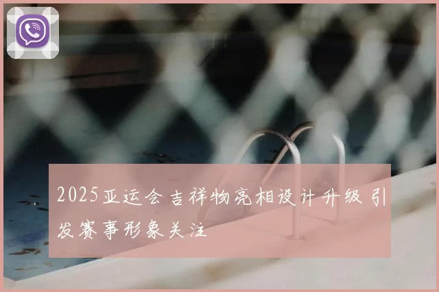 2025亚运会吉祥物亮相设计升级 引发赛事形象关注