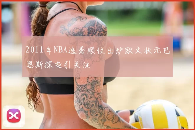 2011年NBA选秀顺位出炉欧文状元巴恩斯探花引关注