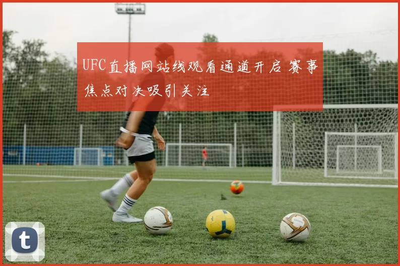 UFC直播网站线观看通道开启 赛事焦点对决吸引关注