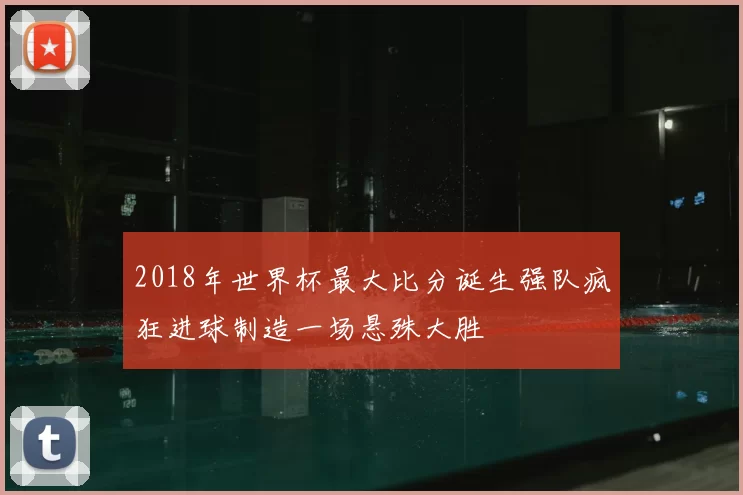 2018年世界杯最大比分诞生强队疯狂进球制造一场悬殊大胜