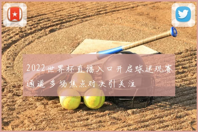 2022世界杯直播入口开启球迷观赛通道 多场焦点对决引关注