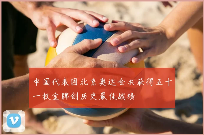中国代表团北京奥运会共获得五十一枚金牌创历史最佳战绩