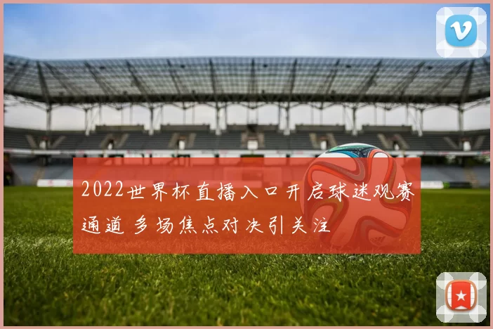 2022世界杯直播入口开启球迷观赛通道 多场焦点对决引关注