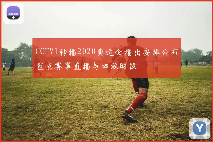 CCTV1转播2020奥运会播出安排公布重点赛事直播与回放时段