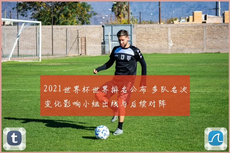 2021世界杯世界排名公布 多队名次变化影响小组出线与后续对阵