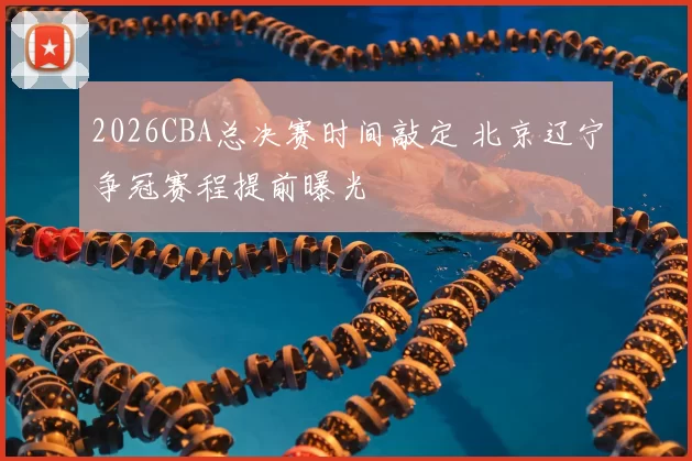 2026CBA总决赛时间敲定 北京辽宁争冠赛程提前曝光