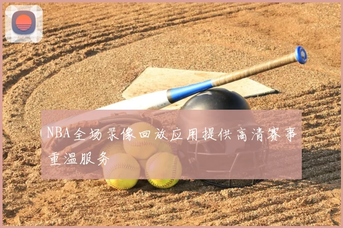 NBA全场录像回放应用提供高清赛事重温服务