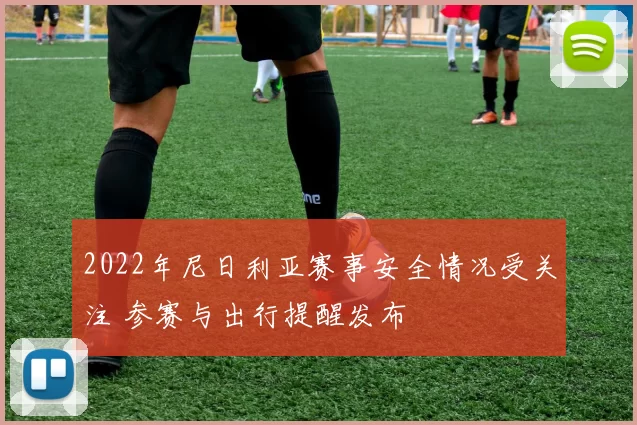 2022年尼日利亚赛事安全情况受关注 参赛与出行提醒发布