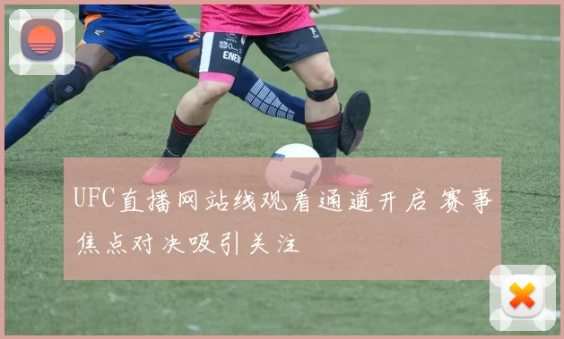 UFC直播网站线观看通道开启 赛事焦点对决吸引关注