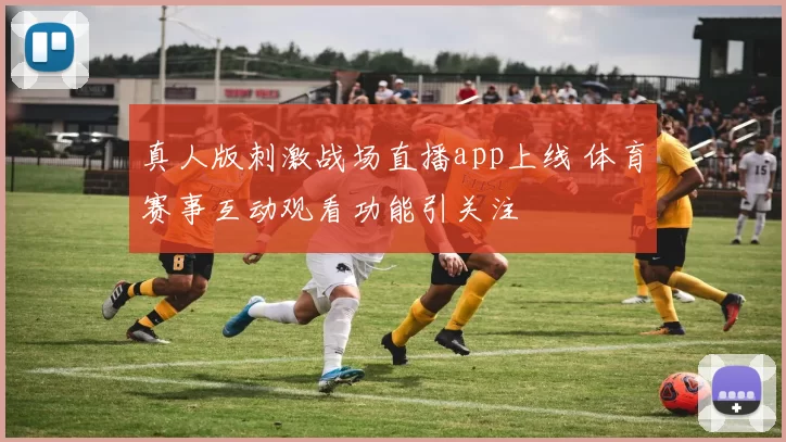 真人版刺激战场直播app上线 体育赛事互动观看功能引关注
