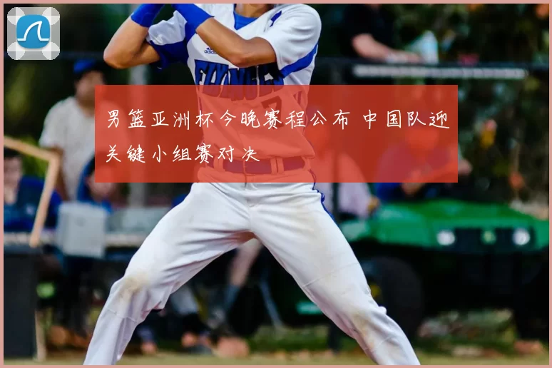 男篮亚洲杯今晚赛程公布 中国队迎关键小组赛对决