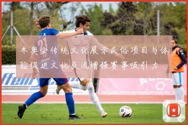 冬奥会传统文化展示民俗项目与体验促进文化交流增强赛事吸引力