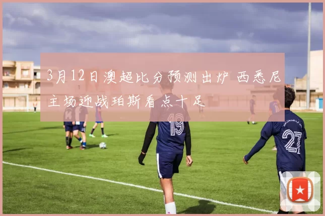 3月12日澳超比分预测出炉 西悉尼主场迎战珀斯看点十足