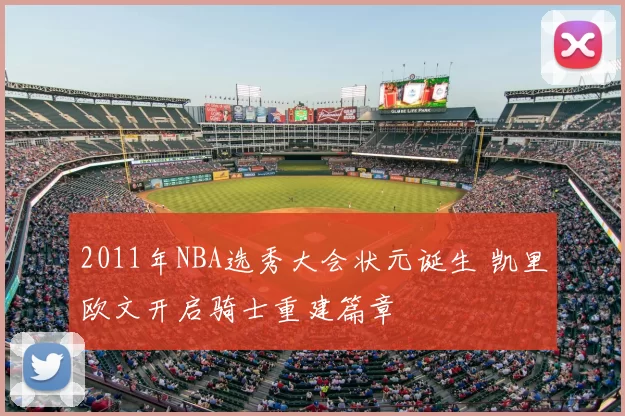 2011年NBA选秀大会状元诞生 凯里欧文开启骑士重建篇章
