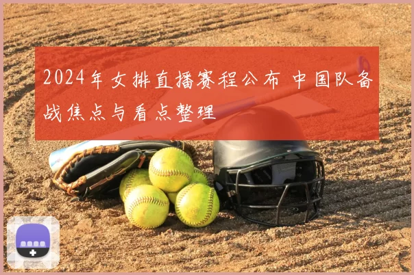 2024年女排直播赛程公布 中国队备战焦点与看点整理
