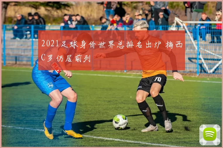 2021足球身价世界总排名出炉 梅西C罗仍居前列
