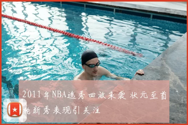 2011年NBA选秀回放来袭 状元至首轮新秀表现引关注