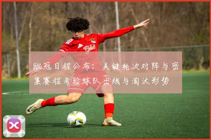 欧冠日程公布：关键轮次对阵与密集赛程考验球队出线与淘汰形势