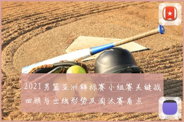 2021男篮亚洲锦标赛小组赛关键战回顾与出线形势及淘汰赛看点