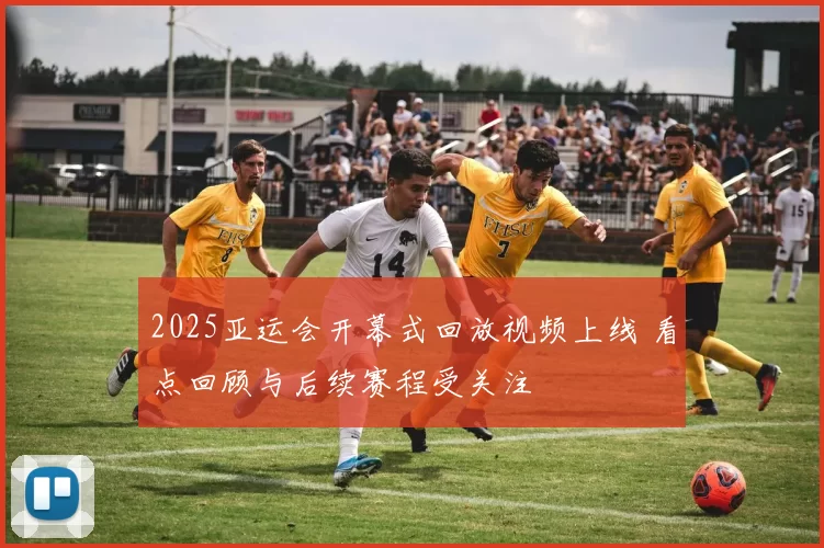 2025亚运会开幕式回放视频上线 看点回顾与后续赛程受关注