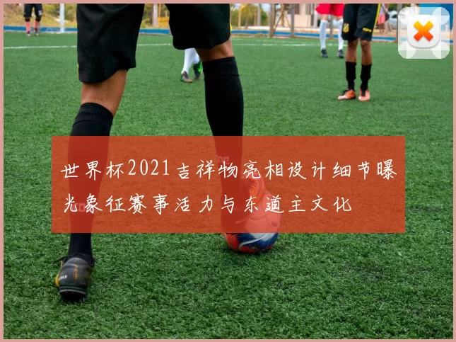 世界杯2021吉祥物亮相设计细节曝光象征赛事活力与东道主文化
