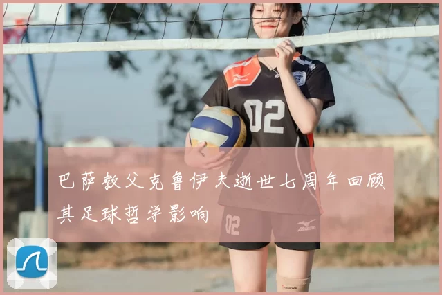 巴萨教父克鲁伊夫逝世七周年回顾其足球哲学影响
