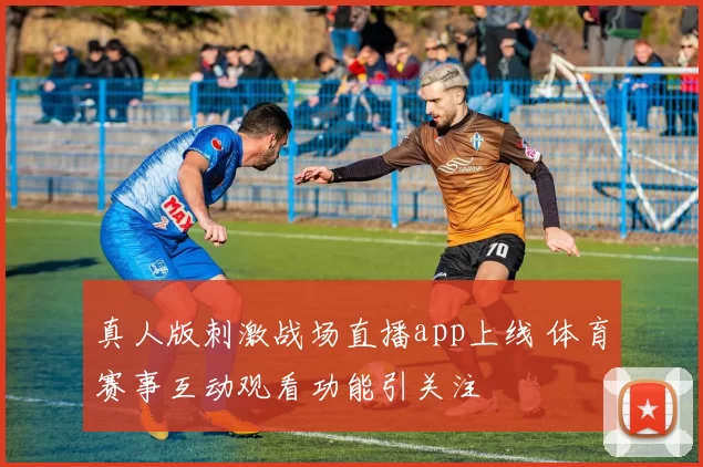 真人版刺激战场直播app上线 体育赛事互动观看功能引关注