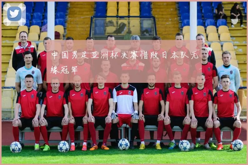 中国男足亚洲杯决赛惜败日本队无缘冠军
