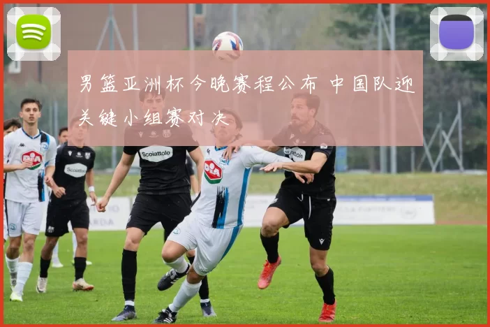 男篮亚洲杯今晚赛程公布 中国队迎关键小组赛对决