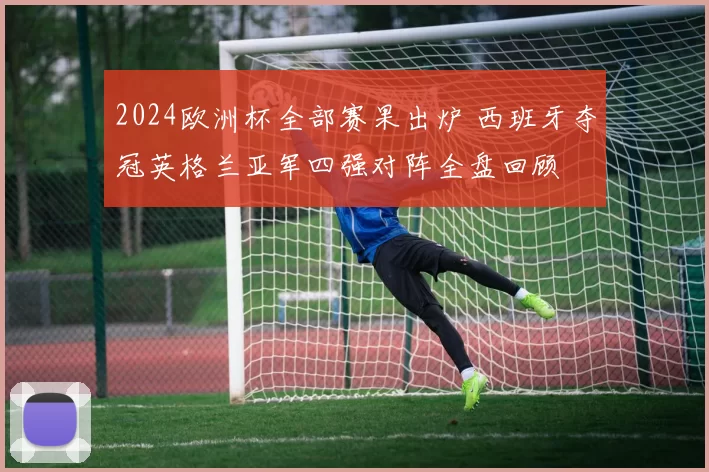 2024欧洲杯全部赛果出炉 西班牙夺冠英格兰亚军四强对阵全盘回顾