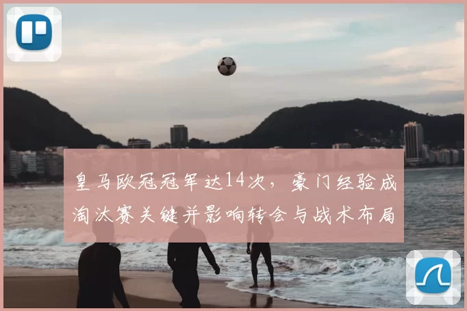 皇马欧冠冠军达14次，豪门经验成淘汰赛关键并影响转会与战术布局